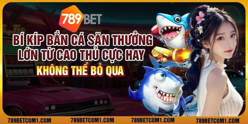 Bí kíp bắn cá săn thưởng lớn từ cao thủ cực hay không thể bỏ qua