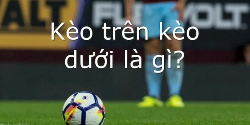 Tìm hiểu về kèo trên kèo dưới