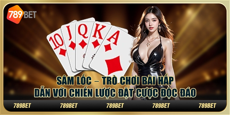 Sâm Lốc – Trò chơi bài hấp dẫn với chiến lược đặt cược độc đáo tại 789Bet