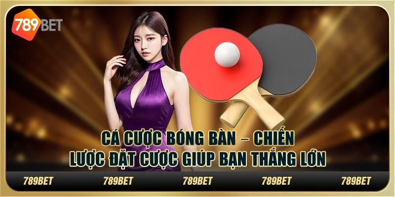 Cá cược bóng bàn tại 789Bet – Chiến lược đặt cược giúp bạn thắng lớn 6 Cá cược bóng bàn tại 789Bet – Chiến lược đặt cược giúp bạn thắng lớn