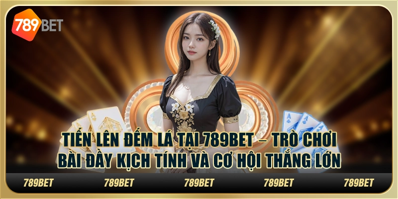 Tiến lên đếm lá tại 789Bet – Trò chơi bài đầy kịch tính và cơ hội thắng lớn