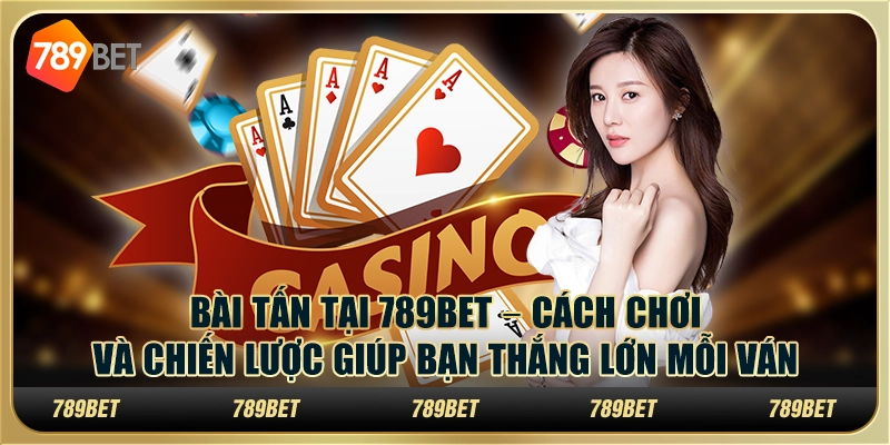 Bài tấn tại 789Bet – Cách chơi và chiến lược giúp bạn thắng lớn mỗi ván