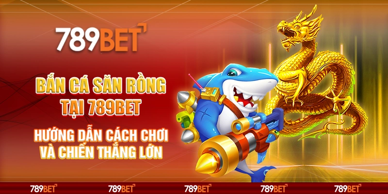 Bắn cá Săn Rồng tại 789Bet - Hướng dẫn cách chơi và chiến thắng lớn