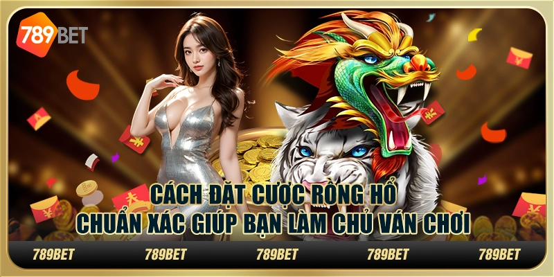 Cách đặt cược Rồng Hổ chuẩn xác giúp bạn làm chủ ván chơi