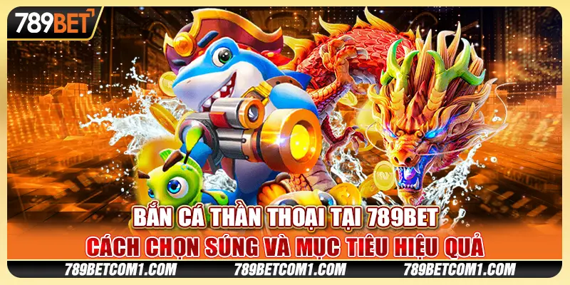 Bắn cá Thần Thoại tại 789Bet - Cách chọn súng và mục tiêu hiệu quả