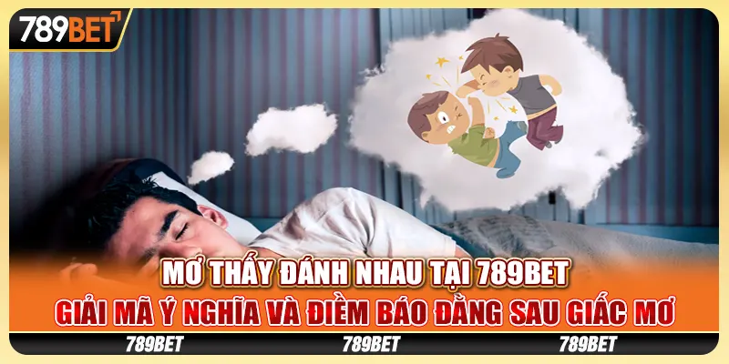 Mơ thấy đánh nhau - Giải mã ý nghĩa và điềm báo đằng sau giấc mơ