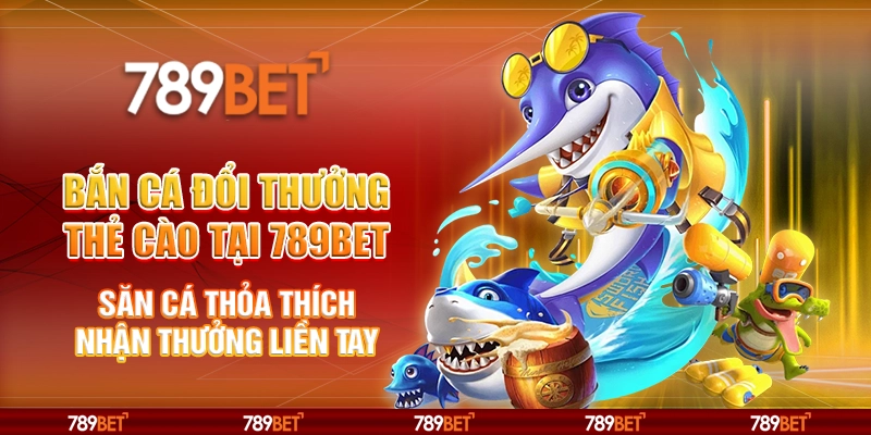 Bắn cá đổi thưởng thẻ cào tại 789Bet - Săn cá thỏa thích nhận thưởng liền tay