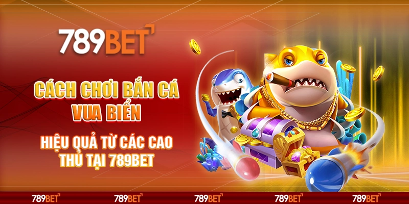 Cách chơi Bắn cá Vua Biển hiệu quả từ các cao thủ tại 789Bet