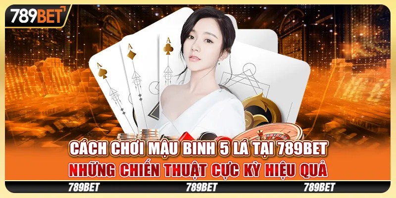 Cách chơi Mậu Binh 5 Lá tại 789Bet - Những chiến thuật cực kỳ hiệu quả 5 Mậu binh 5 lá