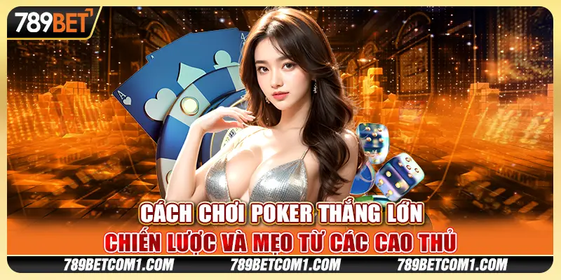Cách chơi Poker thắng lớn: Chiến lược và mẹo từ các cao thủ
