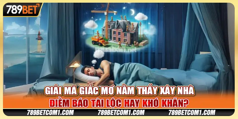 Giải mã nằm mơ thấy xây nhà: Điềm báo tài lộc hay khó khăn? 1 Nằm mơ thấy xây nhà