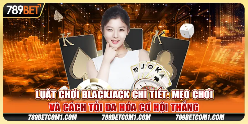Luật chơi Blackjack chi tiết: Mẹo chơi và cách tối đa hóa cơ hội thắng
