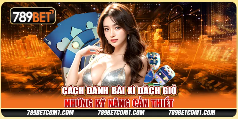 Cách đánh bài Xì Dách giỏi - Những kỹ năng cần thiết 1 Cách đánh bài Xì Dách giỏi - Những kỹ năng cần thiết