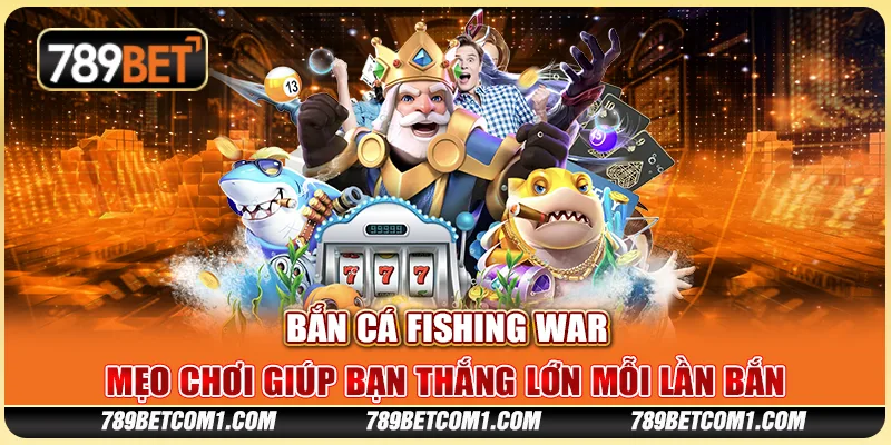 Bắn cá Fishing War tại 789Bet - Mẹo chơi giúp bạn thắng lớn mỗi lần bắn
