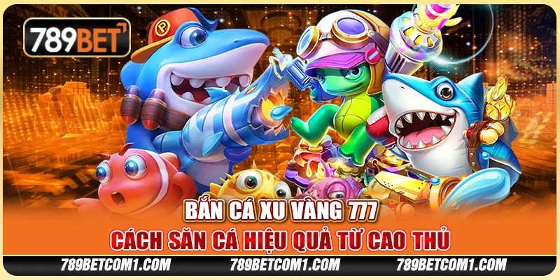Bắn cá Xu Vàng 777 tại 789Bet - Cách săn cá hiệu quả từ cao thủ