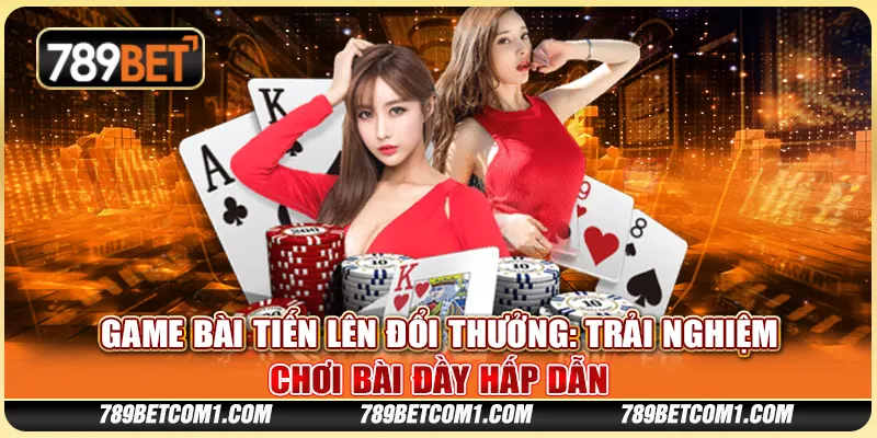 Game bài Tiến Lên đổi thưởng - Trải nghiệm chơi bài đầy hấp dẫn