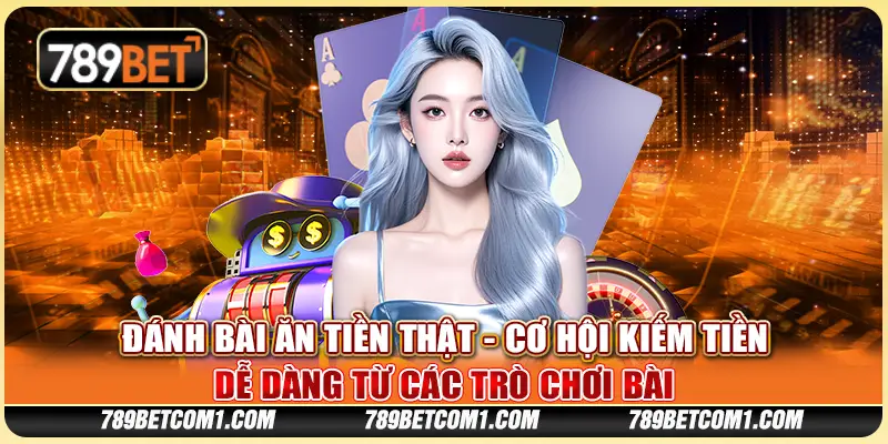 Đánh bài ăn tiền thật - Cơ hội kiếm tiền dễ dàng từ các trò chơi bài