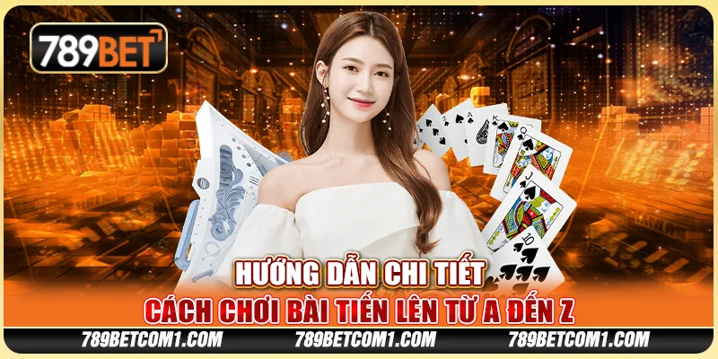 Hướng dẫn chi tiết cách chơi bài Tiến Lên từ A đến Z
