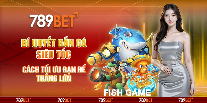 Bí quyết bắn cá siêu tốc tại 789Bet – Cách tối ưu đạn để thắng lớn