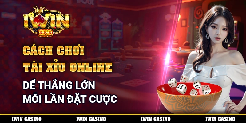Cách chơi Tài Xỉu online để thắng lớn mỗi lần đặt cược