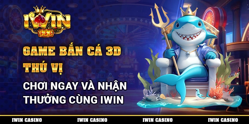 Game Bắn Cá 3D Thú Vị, Chơi Ngay Và Nhận Thưởng Cùng IWIN
