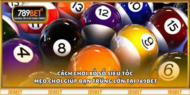 Cách chơi xổ số siêu tốc – Mẹo chơi giúp bạn trúng lớn tại 789Bet