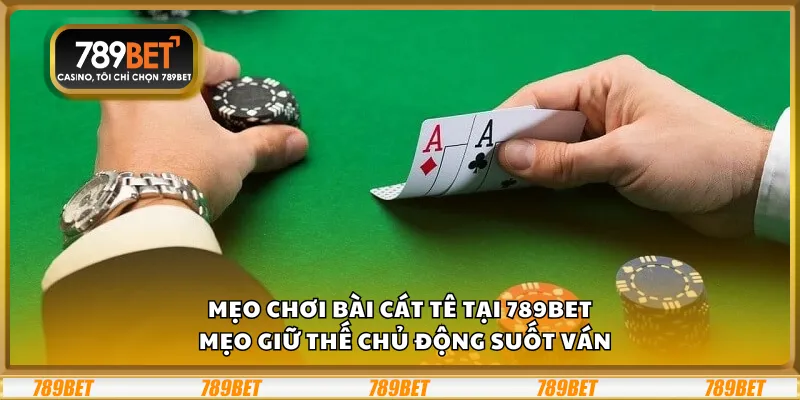 Mẹo chơi bài Cát Tê tại 789Bet – Mẹo giữ thế chủ động suốt ván