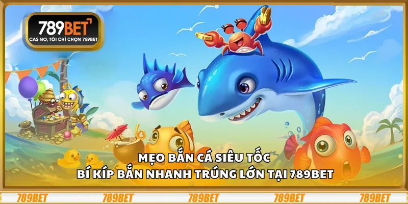 Mẹo bắn cá Siêu Tốc – Bí kíp bắn nhanh trúng lớn tại 789Bet